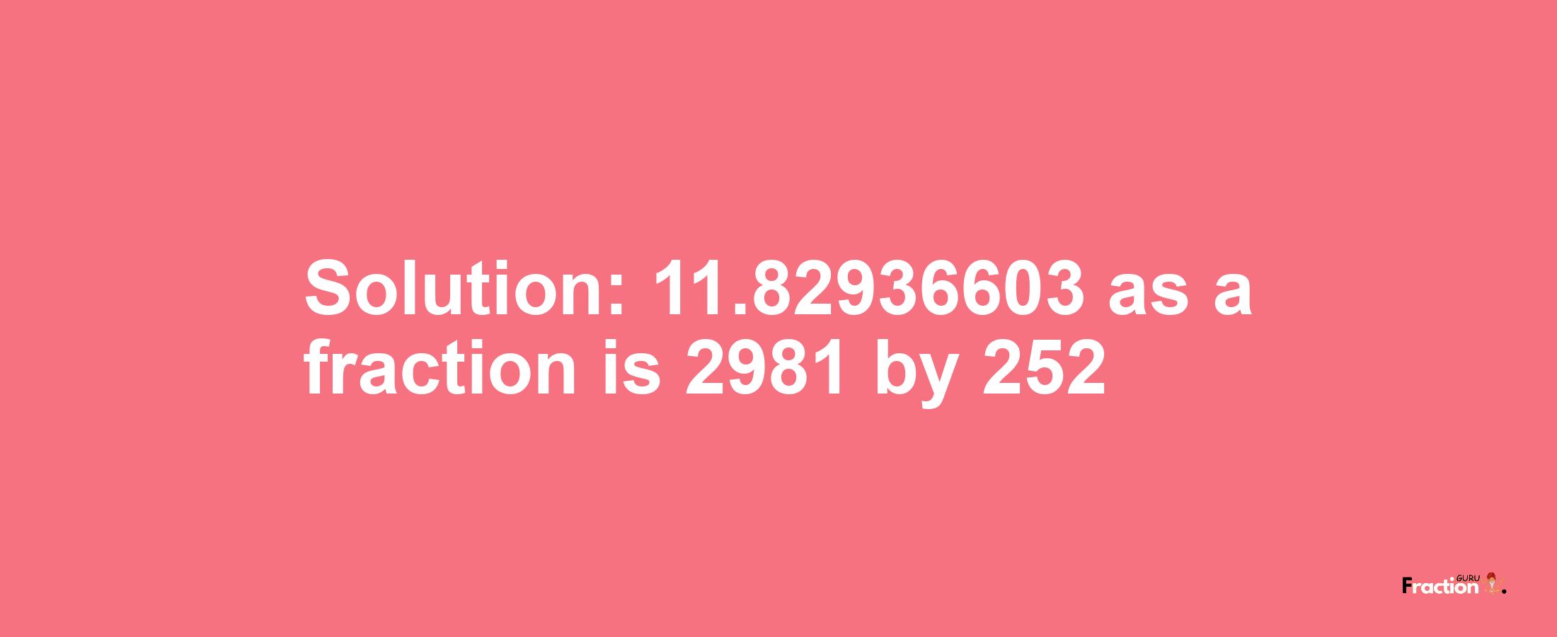 Solution:11.82936603 as a fraction is 2981/252